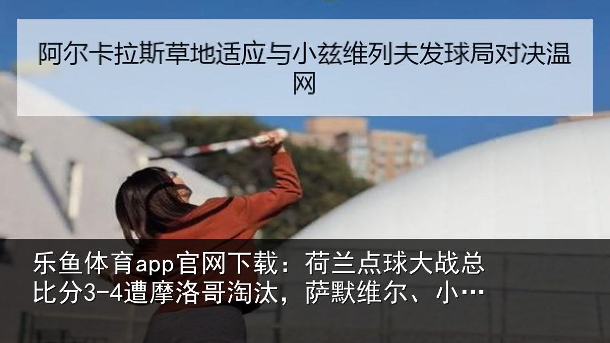 乐鱼体育app官网下载:荷兰相关情况摩洛哥淘汰,萨默维尔、小克鲁伊维特丢点